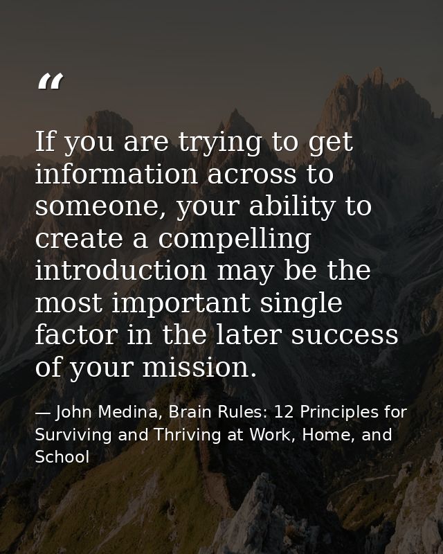 If you are trying to get information across to someone, your ability to create a compelling introduction may be the most — John Medina, Brain Rules: 12 Principles for Surviving and Thriving at Work, Home, and School