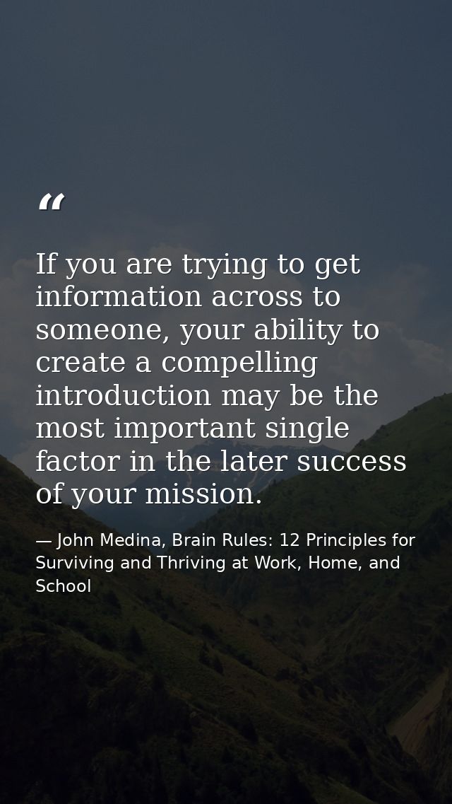 If you are trying to get information across to someone, your ability to create a compelling introduction may be the most — John Medina, Brain Rules: 12 Principles for Surviving and Thriving at Work, Home, and School
