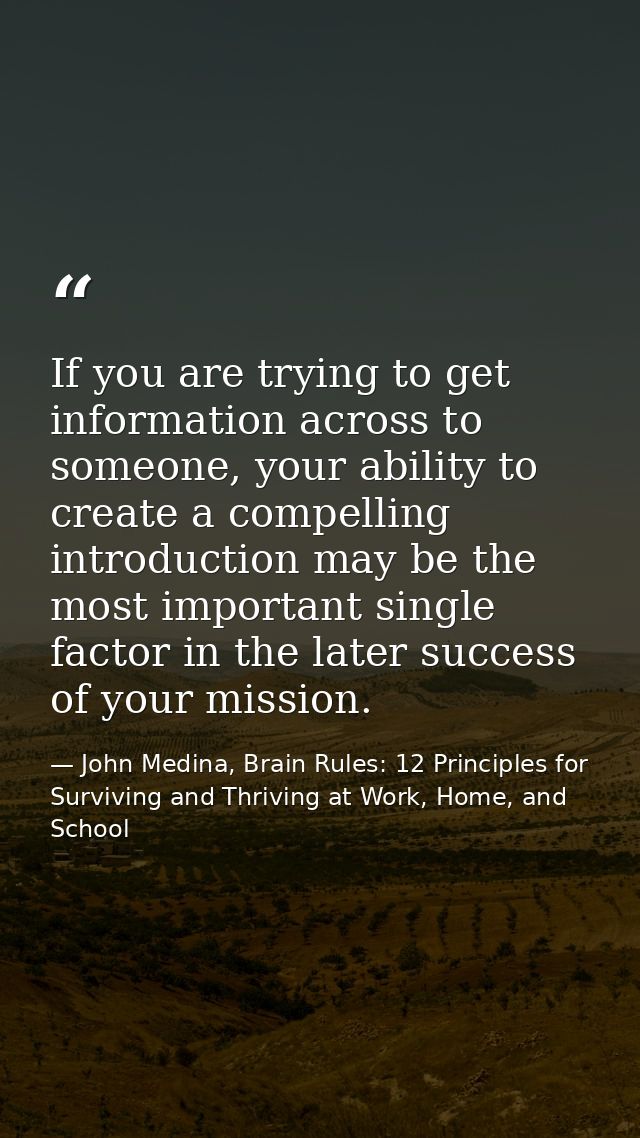 If you are trying to get information across to someone, your ability to create a compelling introduction may be the most — John Medina, Brain Rules: 12 Principles for Surviving and Thriving at Work, Home, and School