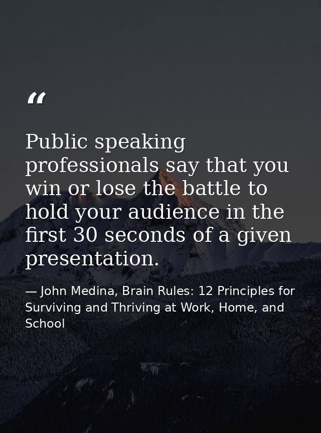 Public speaking professionals say that you win or lose the battle to hold your audience in the first 30 seconds of a giv — John Medina, Brain Rules: 12 Principles for Surviving and Thriving at Work, Home, and School