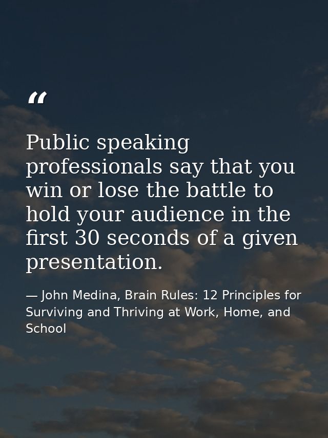 Public speaking professionals say that you win or lose the battle to hold your audience in the first 30 seconds of a giv — John Medina, Brain Rules: 12 Principles for Surviving and Thriving at Work, Home, and School