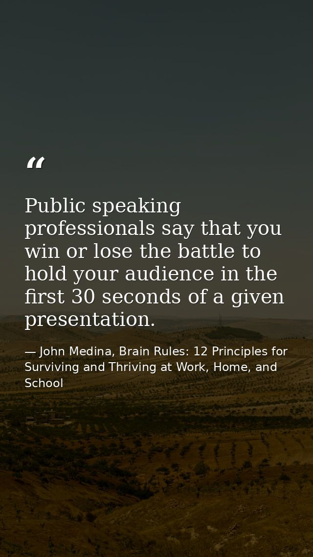 Public speaking professionals say that you win or lose the battle to hold your audience in the first 30 seconds of a giv — John Medina, Brain Rules: 12 Principles for Surviving and Thriving at Work, Home, and School