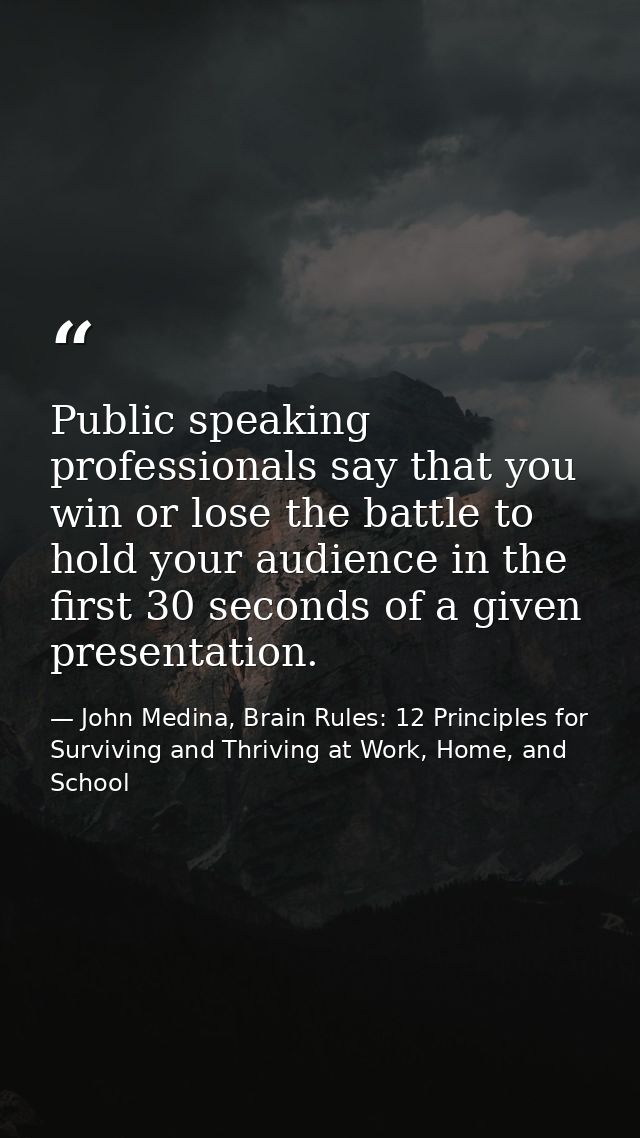 Public speaking professionals say that you win or lose the battle to hold your audience in the first 30 seconds of a giv — John Medina, Brain Rules: 12 Principles for Surviving and Thriving at Work, Home, and School