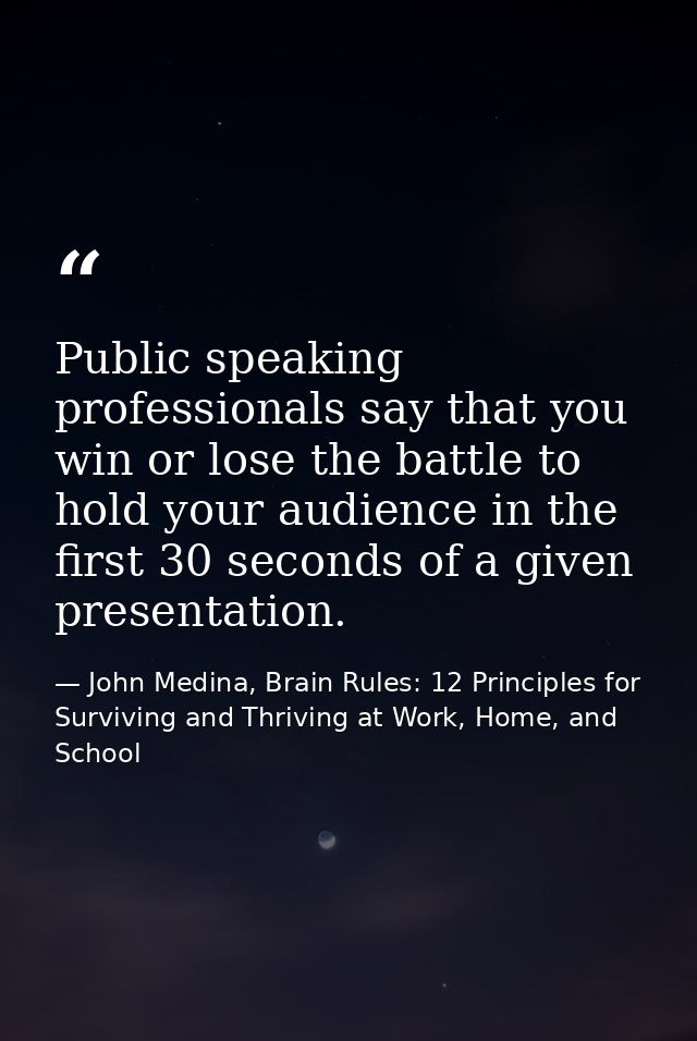 Public speaking professionals say that you win or lose the battle to hold your audience in the first 30 seconds of a giv — John Medina, Brain Rules: 12 Principles for Surviving and Thriving at Work, Home, and School