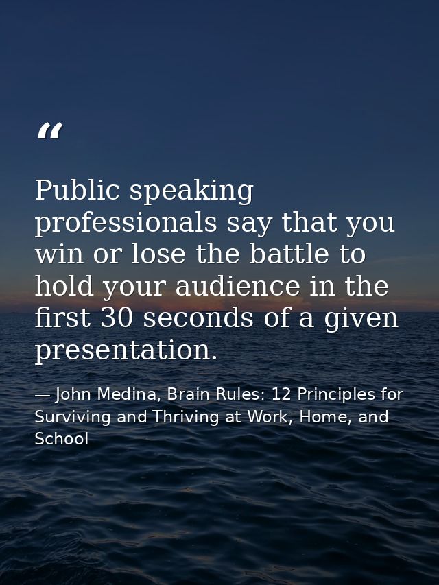Public speaking professionals say that you win or lose the battle to hold your audience in the first 30 seconds of a giv — John Medina, Brain Rules: 12 Principles for Surviving and Thriving at Work, Home, and School