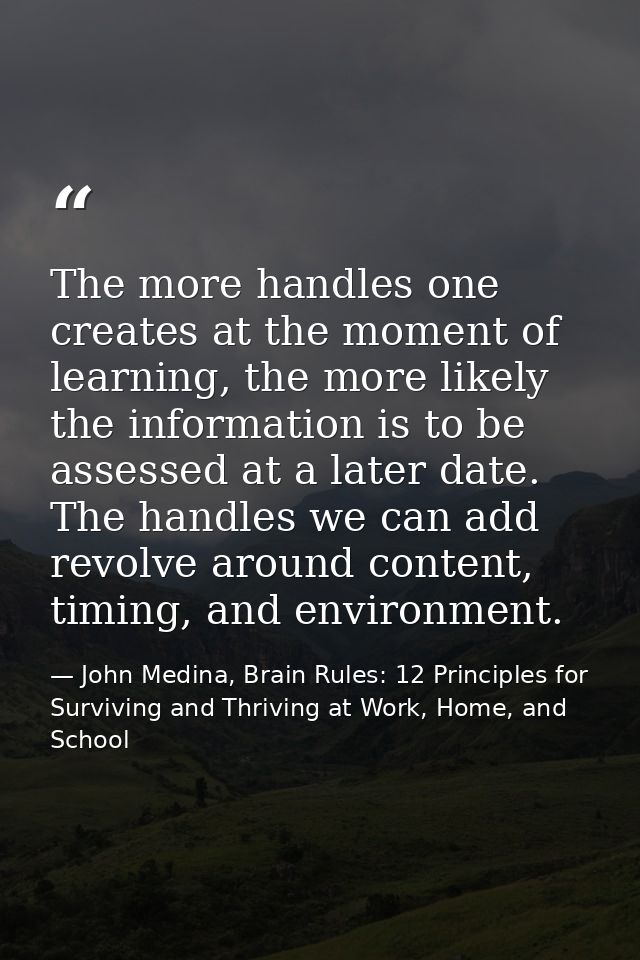 The more handles one creates at the moment of learning, the more likely the information is to be assessed at a later dat — John Medina, Brain Rules: 12 Principles for Surviving and Thriving at Work, Home, and School