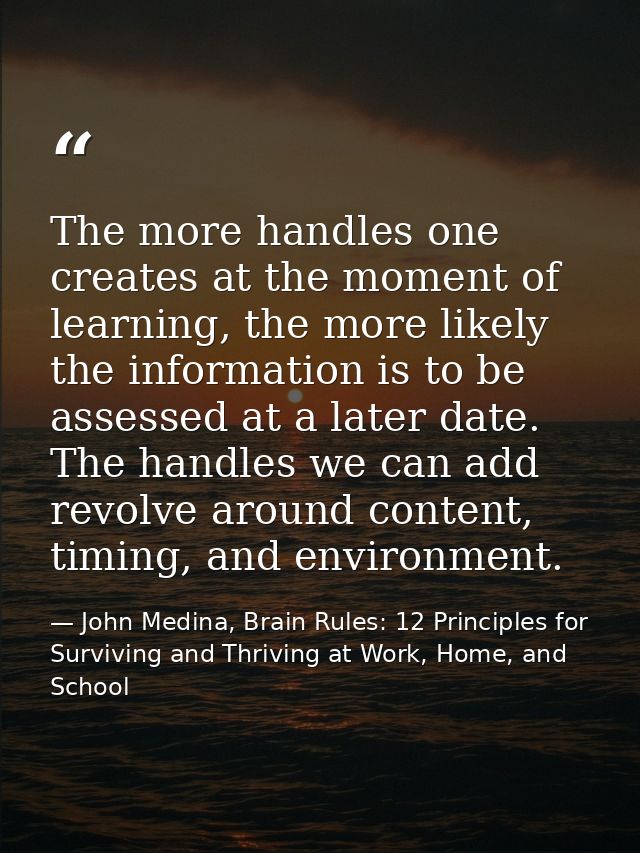 The more handles one creates at the moment of learning, the more likely the information is to be assessed at a later dat — John Medina, Brain Rules: 12 Principles for Surviving and Thriving at Work, Home, and School