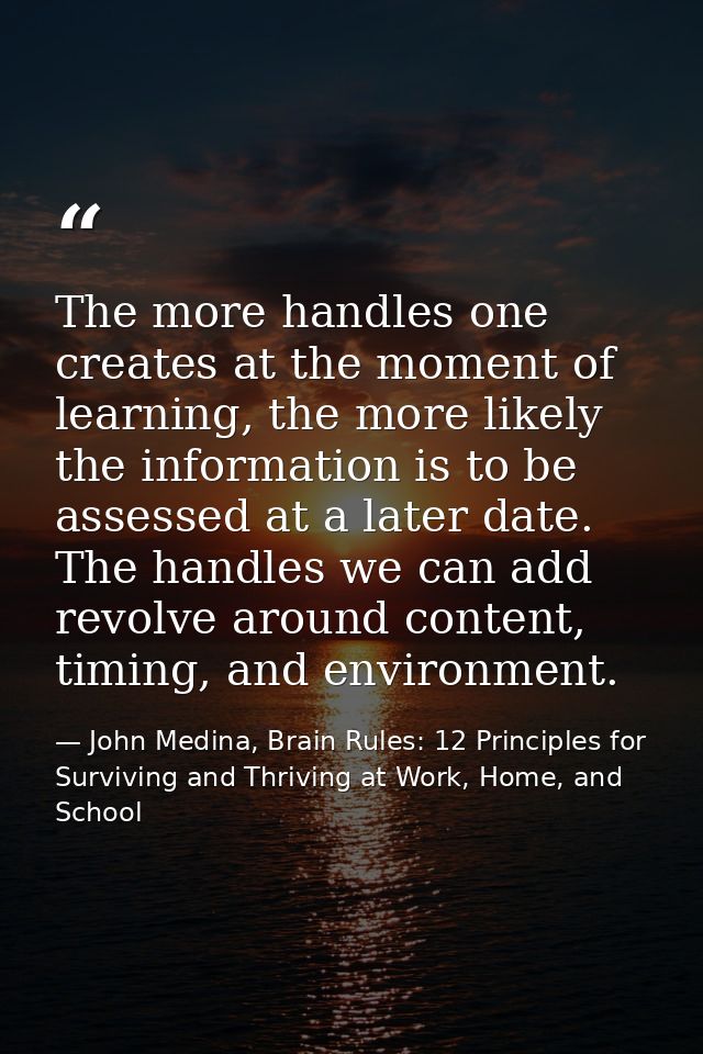 The more handles one creates at the moment of learning, the more likely the information is to be assessed at a later dat — John Medina, Brain Rules: 12 Principles for Surviving and Thriving at Work, Home, and School