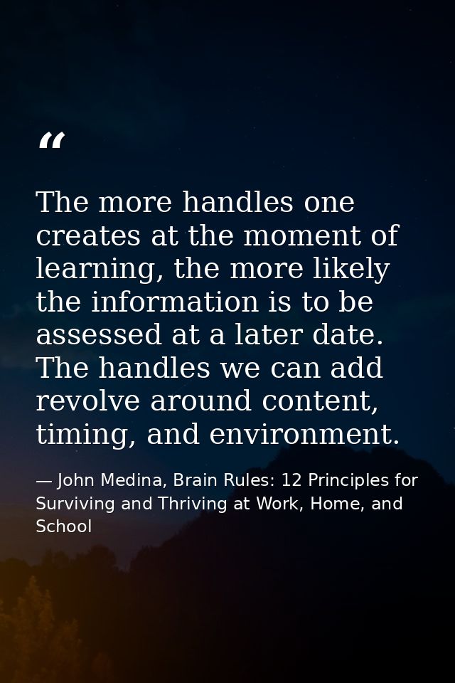 The more handles one creates at the moment of learning, the more likely the information is to be assessed at a later dat — John Medina, Brain Rules: 12 Principles for Surviving and Thriving at Work, Home, and School