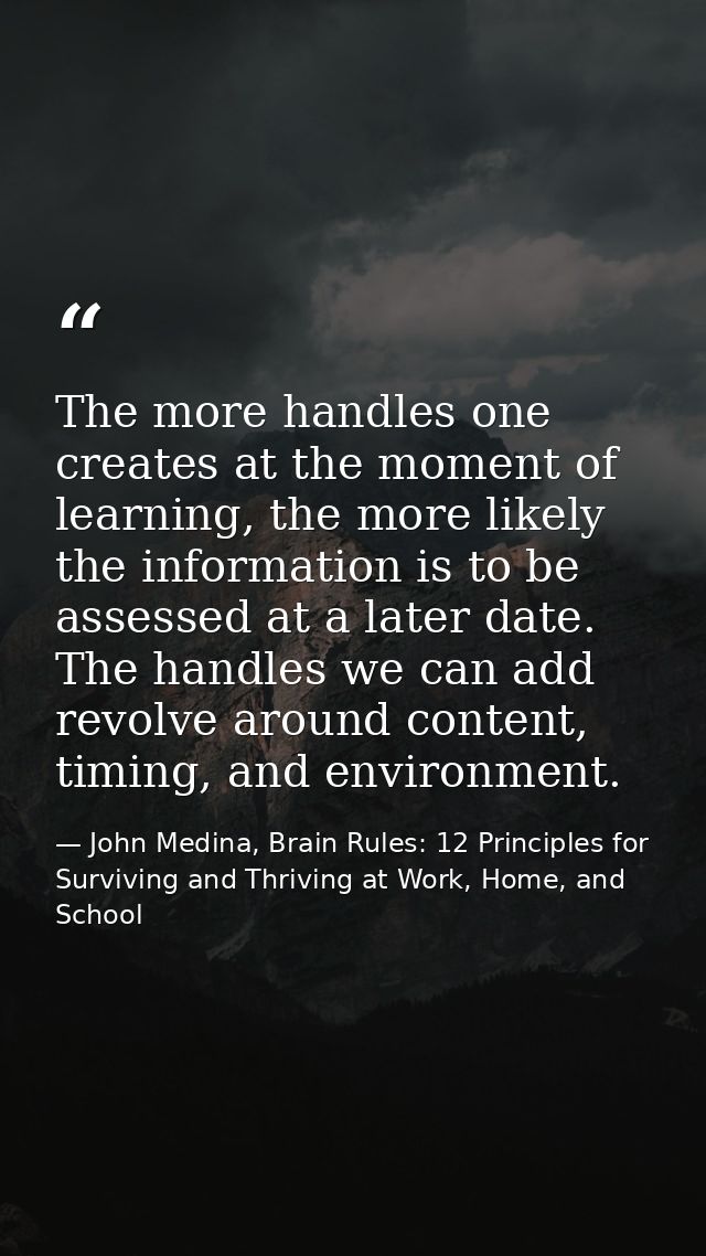The more handles one creates at the moment of learning, the more likely the information is to be assessed at a later dat — John Medina, Brain Rules: 12 Principles for Surviving and Thriving at Work, Home, and School