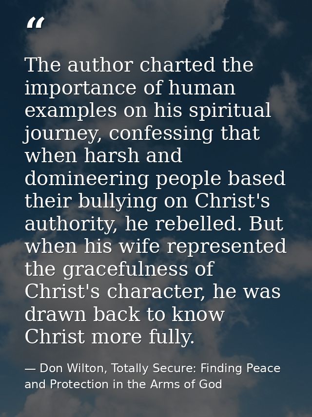 The author charted the importance of human examples on his spiritual journey, confessing that when harsh and domineering — Don Wilton, Totally Secure: Finding Peace and Protection in the Arms of God