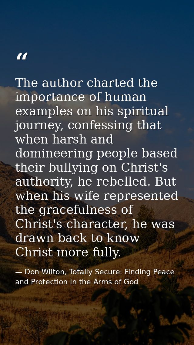 The author charted the importance of human examples on his spiritual journey, confessing that when harsh and domineering — Don Wilton, Totally Secure: Finding Peace and Protection in the Arms of God