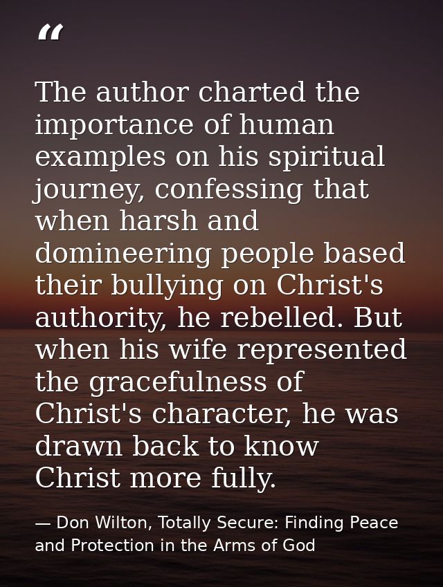 The author charted the importance of human examples on his spiritual journey, confessing that when harsh and domineering — Don Wilton, Totally Secure: Finding Peace and Protection in the Arms of God