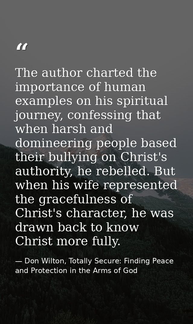 The author charted the importance of human examples on his spiritual journey, confessing that when harsh and domineering — Don Wilton, Totally Secure: Finding Peace and Protection in the Arms of God