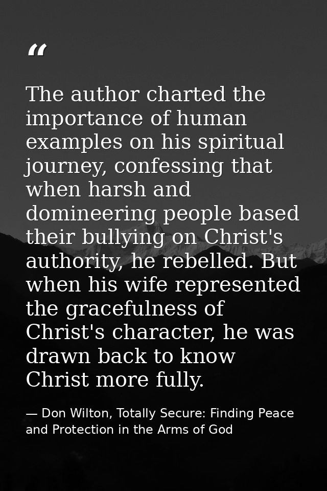 The author charted the importance of human examples on his spiritual journey, confessing that when harsh and domineering — Don Wilton, Totally Secure: Finding Peace and Protection in the Arms of God