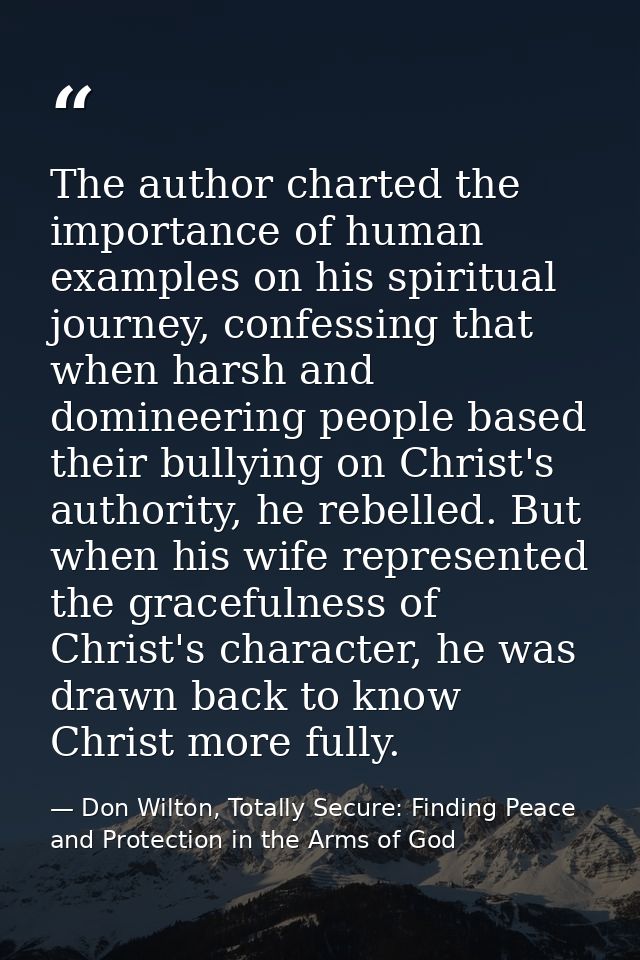 The author charted the importance of human examples on his spiritual journey, confessing that when harsh and domineering — Don Wilton, Totally Secure: Finding Peace and Protection in the Arms of God