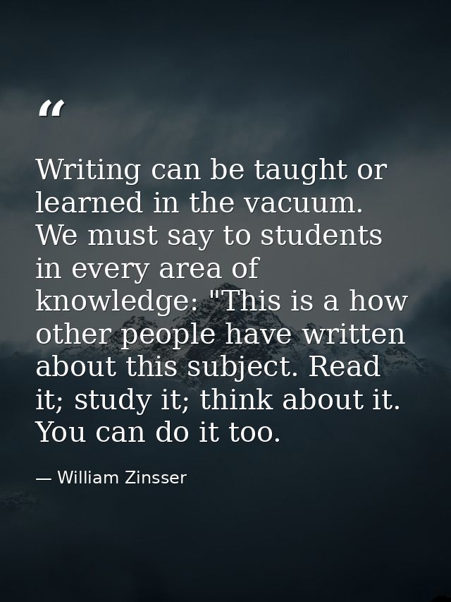 Writing can be taught or learned in the vacuum. We must say to students in every area of knowledge: "This is a how other — William Zinsser