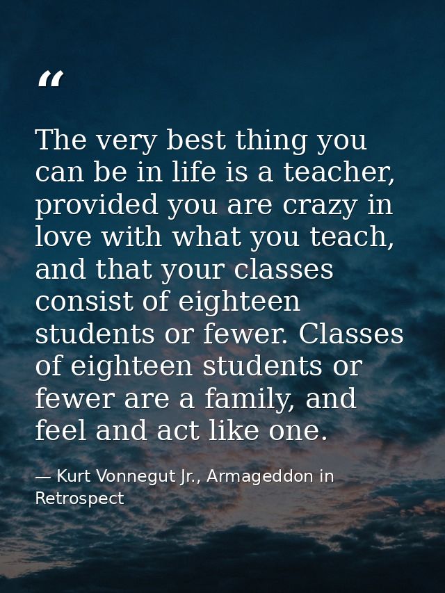 The very best thing you can be in life is a teacher, provided you are crazy in love with what you teach, and that your c — Kurt Vonnegut Jr., Armageddon in Retrospect