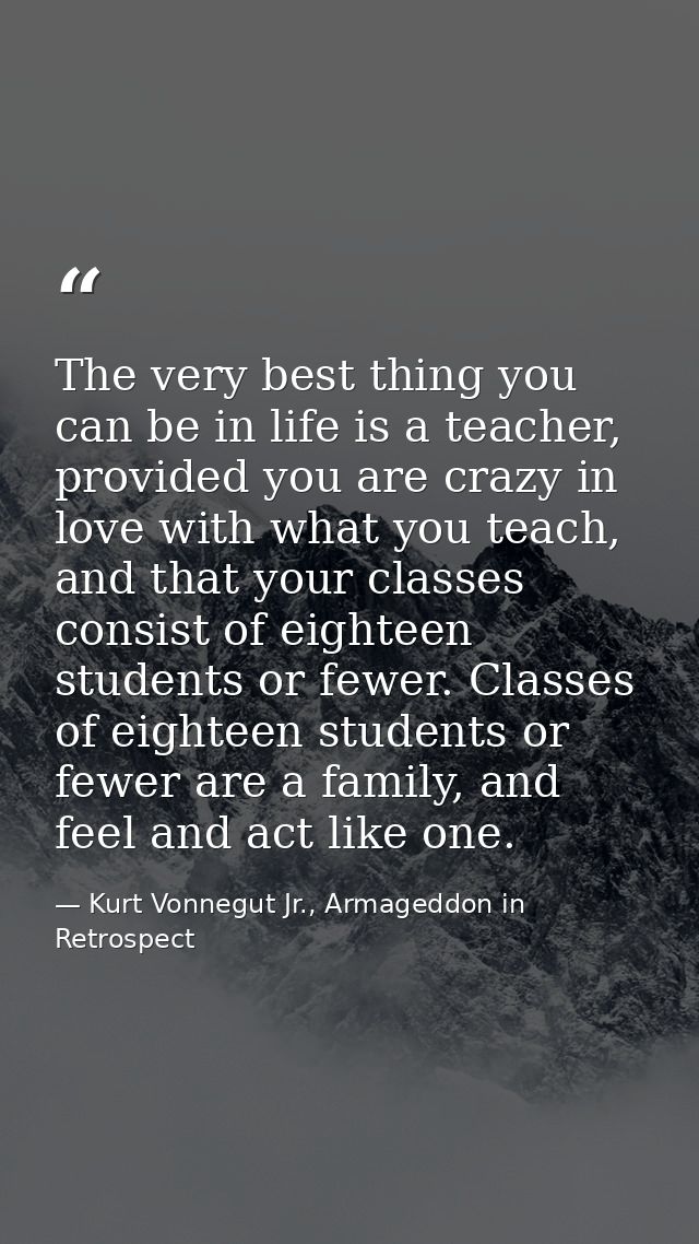 The very best thing you can be in life is a teacher, provided you are crazy in love with what you teach, and that your c — Kurt Vonnegut Jr., Armageddon in Retrospect