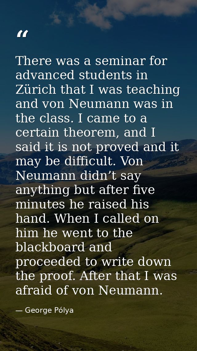 There was a seminar for advanced students in Zürich that I was teaching and von Neumann was in the class. I came to a ce — George Pólya