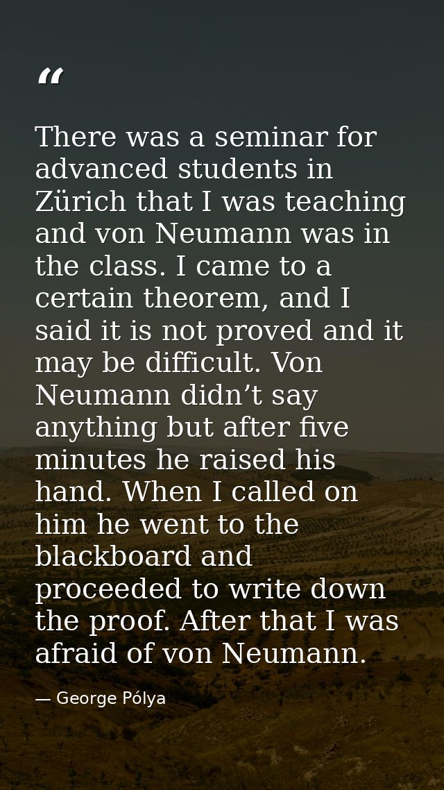 There was a seminar for advanced students in Zürich that I was teaching and von Neumann was in the class. I came to a ce — George Pólya