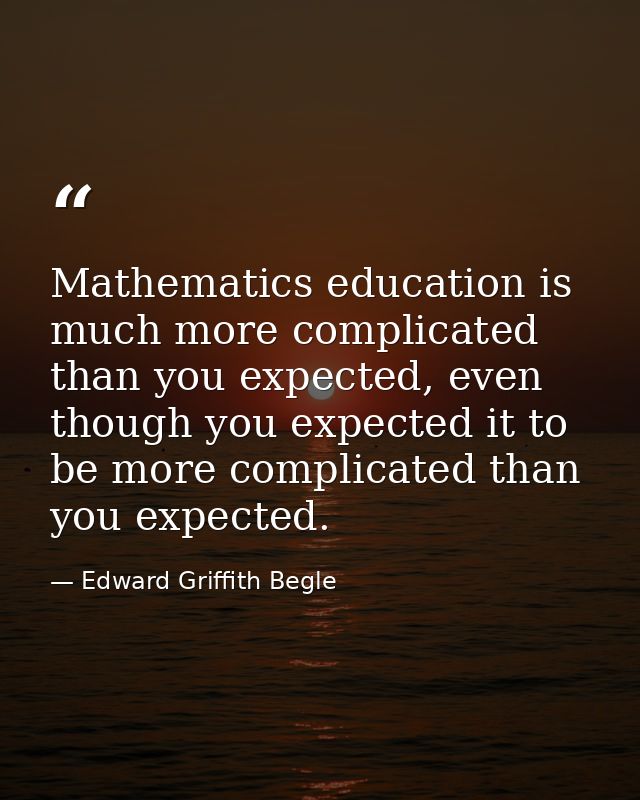 Mathematics education is much more complicated than you expected, even though you expected it to be more complicated tha — Edward Griffith Begle