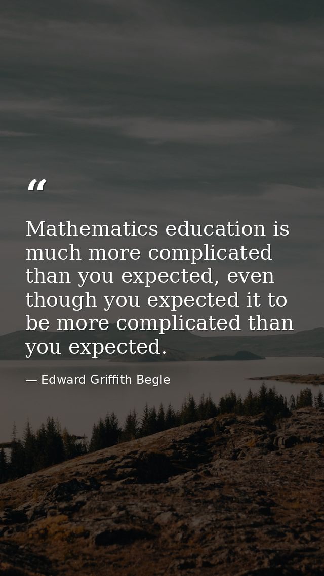 Mathematics education is much more complicated than you expected, even though you expected it to be more complicated tha — Edward Griffith Begle