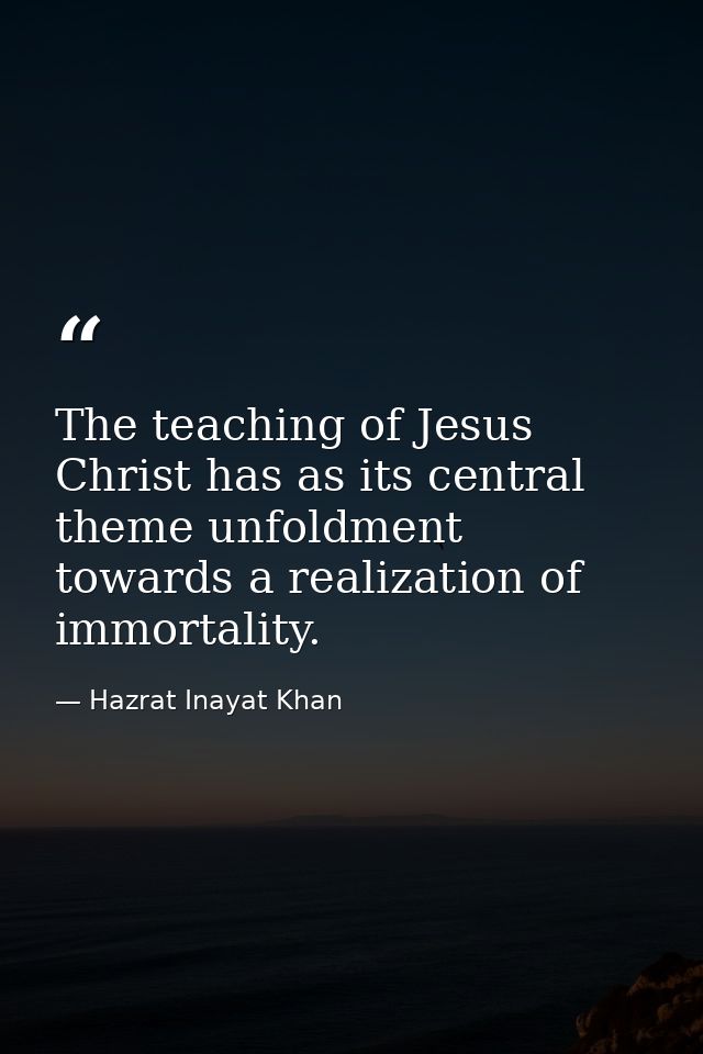 The teaching of Jesus Christ has as its central theme unfoldment towards a realization of immortality. — Hazrat Inayat Khan