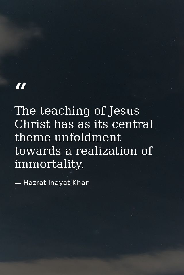 The teaching of Jesus Christ has as its central theme unfoldment towards a realization of immortality. — Hazrat Inayat Khan