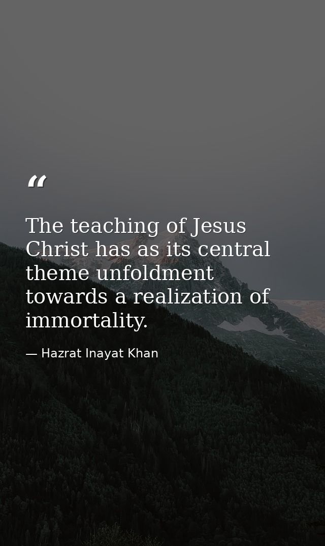 The teaching of Jesus Christ has as its central theme unfoldment towards a realization of immortality. — Hazrat Inayat Khan