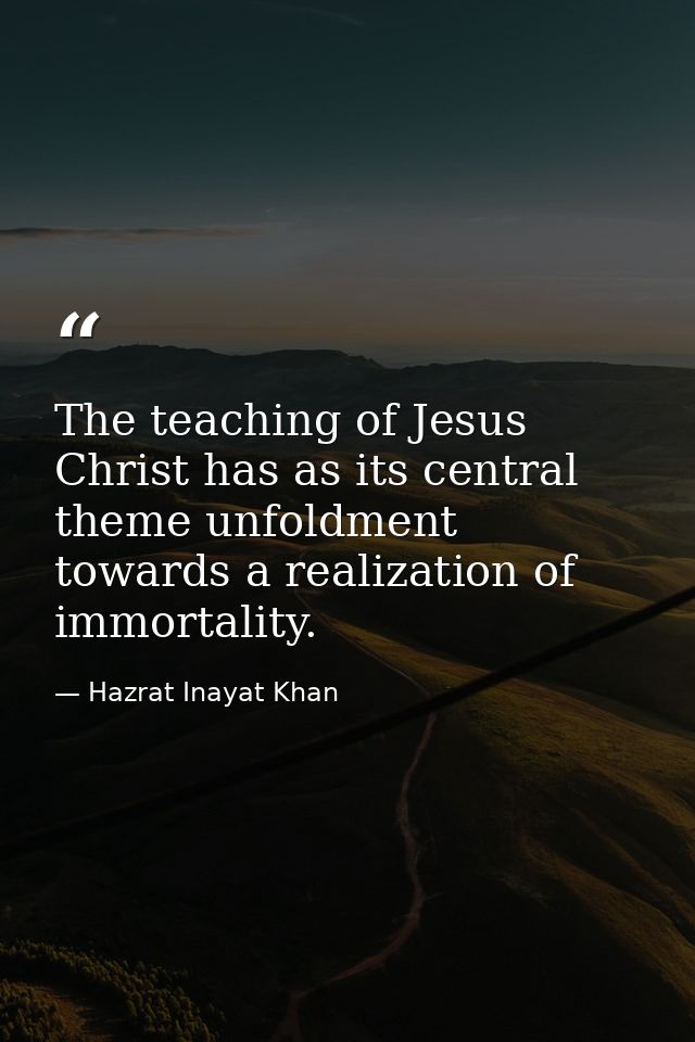 The teaching of Jesus Christ has as its central theme unfoldment towards a realization of immortality. — Hazrat Inayat Khan