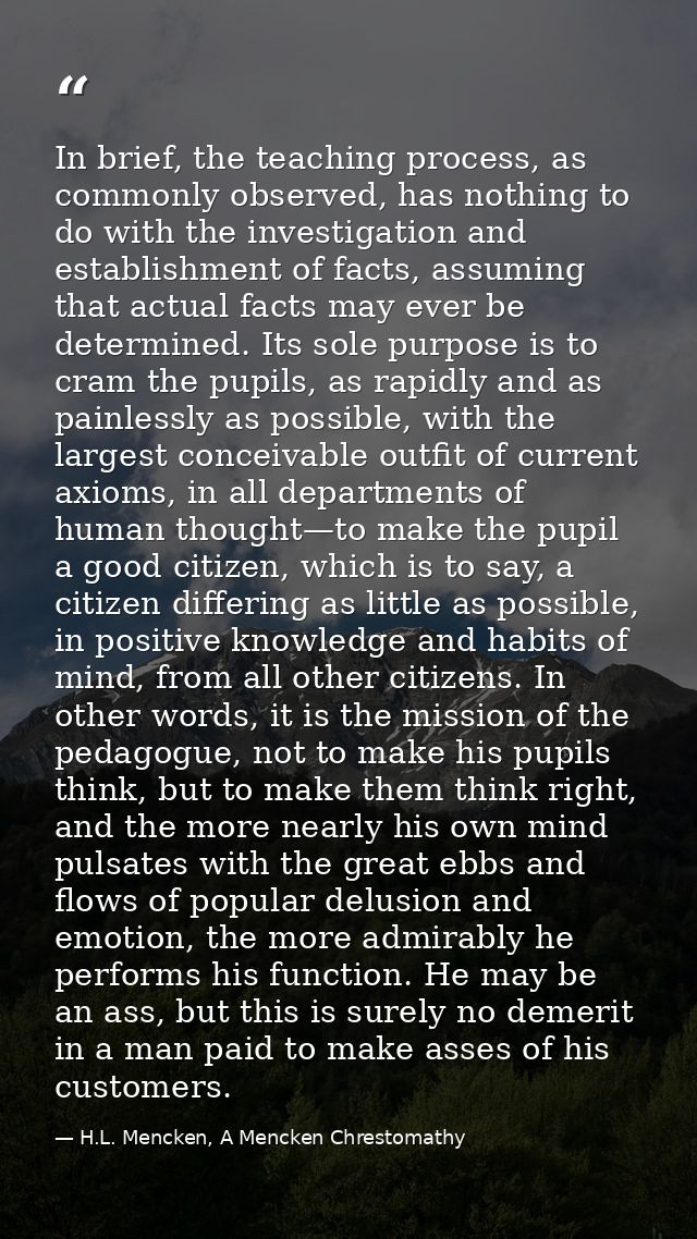 In brief, the teaching process, as commonly observed, has nothing to do with the investigation and establishment of fact — H.L. Mencken, A Mencken Chrestomathy