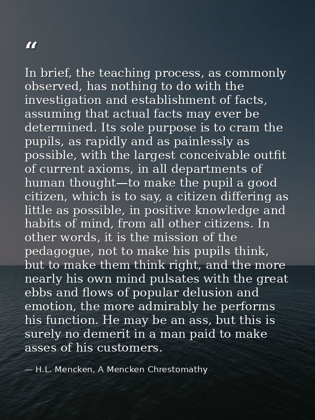 In brief, the teaching process, as commonly observed, has nothing to do with the investigation and establishment of fact — H.L. Mencken, A Mencken Chrestomathy