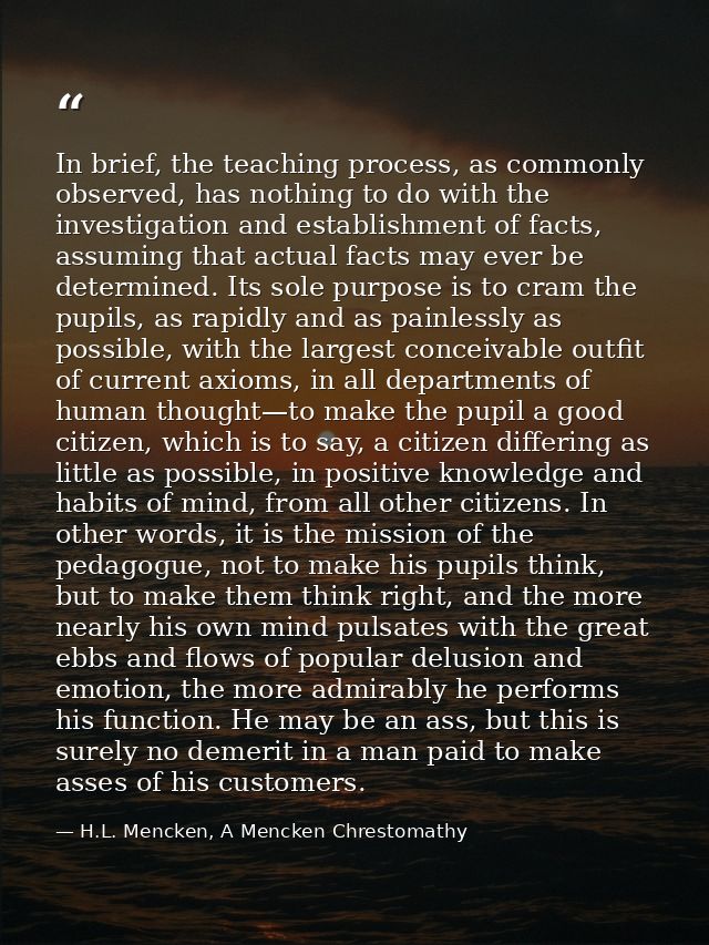 In brief, the teaching process, as commonly observed, has nothing to do with the investigation and establishment of fact — H.L. Mencken, A Mencken Chrestomathy