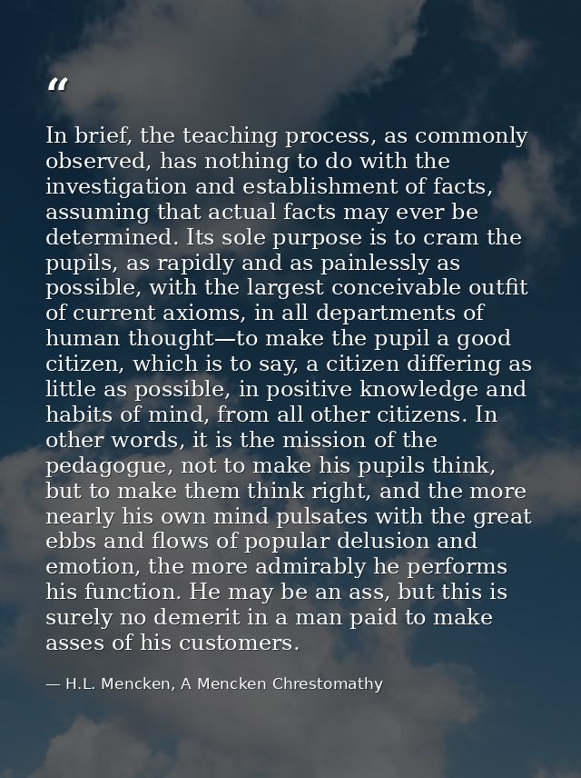 In brief, the teaching process, as commonly observed, has nothing to do with the investigation and establishment of fact — H.L. Mencken, A Mencken Chrestomathy