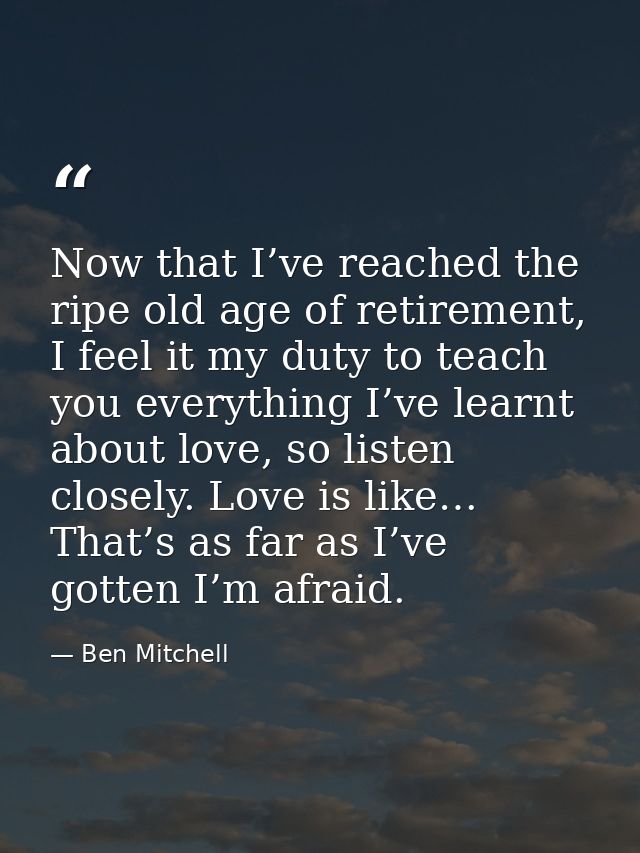 Now that I’ve reached the ripe old age of retirement, I feel it my duty to teach you everything I’ve learnt about love,  — Ben Mitchell