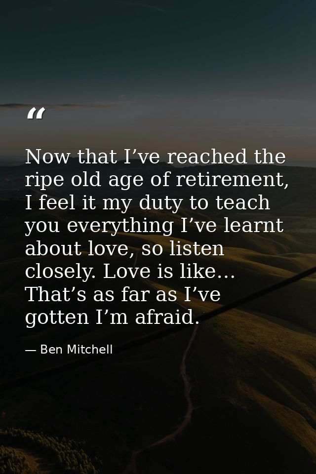 Now that I’ve reached the ripe old age of retirement, I feel it my duty to teach you everything I’ve learnt about love,  — Ben Mitchell