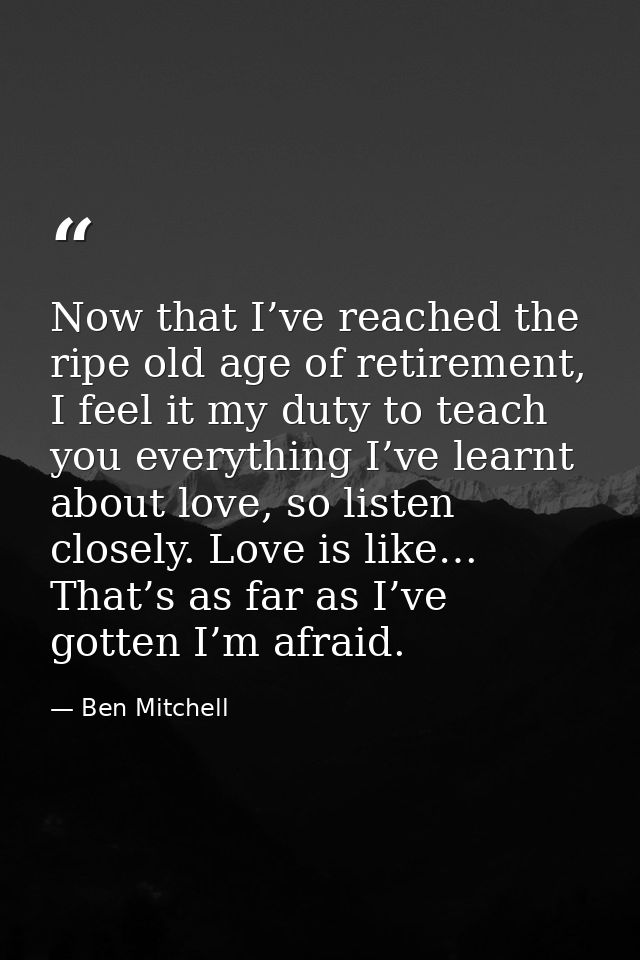 Now that I’ve reached the ripe old age of retirement, I feel it my duty to teach you everything I’ve learnt about love,  — Ben Mitchell