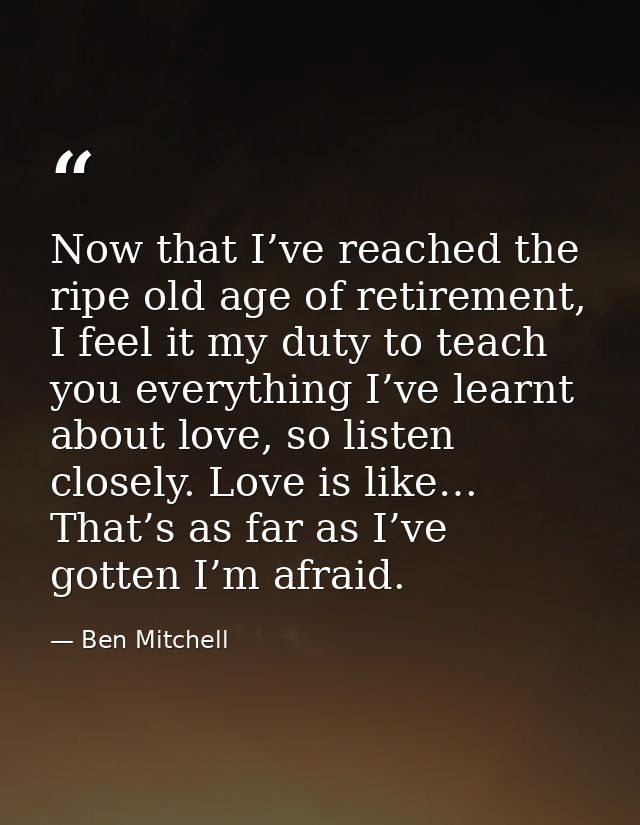 Now that I’ve reached the ripe old age of retirement, I feel it my duty to teach you everything I’ve learnt about love,  — Ben Mitchell