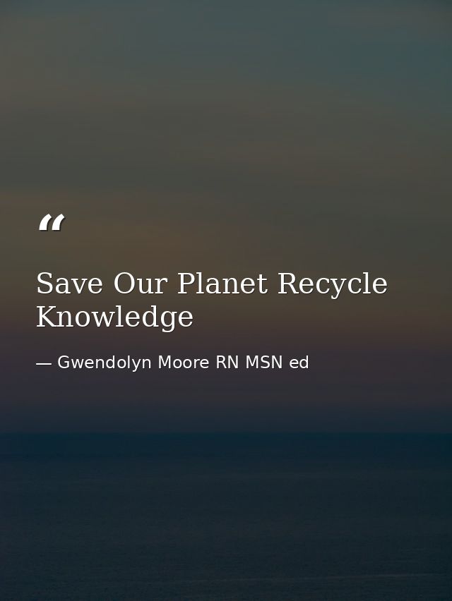 Save Our Planet Recycle Knowledge — Gwendolyn Moore RN MSN ed