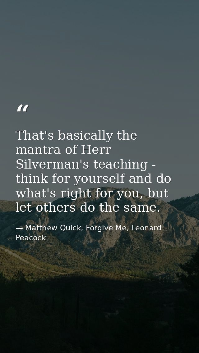 That's basically the mantra of Herr Silverman's teaching - think for yourself and do what's right for you, but let other — Matthew Quick, Forgive Me, Leonard Peacock