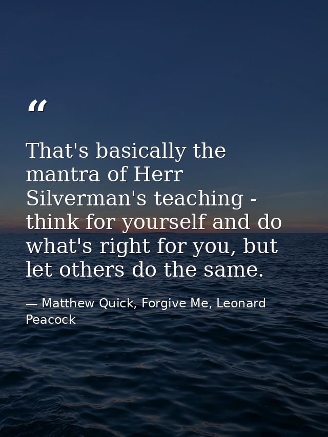 That's basically the mantra of Herr Silverman's teaching - think for yourself and do what's right for you, but let other — Matthew Quick, Forgive Me, Leonard Peacock