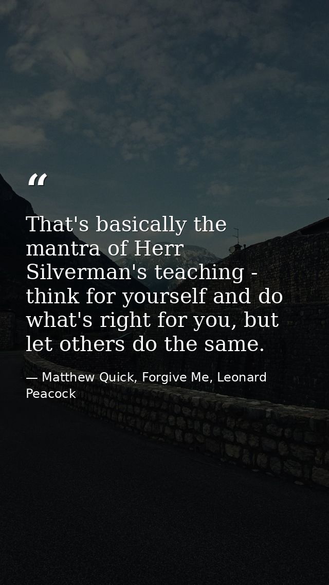 That's basically the mantra of Herr Silverman's teaching - think for yourself and do what's right for you, but let other — Matthew Quick, Forgive Me, Leonard Peacock