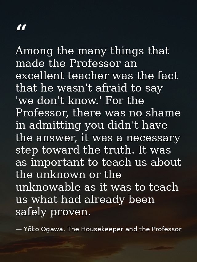 Among the many things that made the Professor an excellent teacher was the fact that he wasn't afraid to say 'we don't k — Yōko Ogawa, The Housekeeper and the Professor