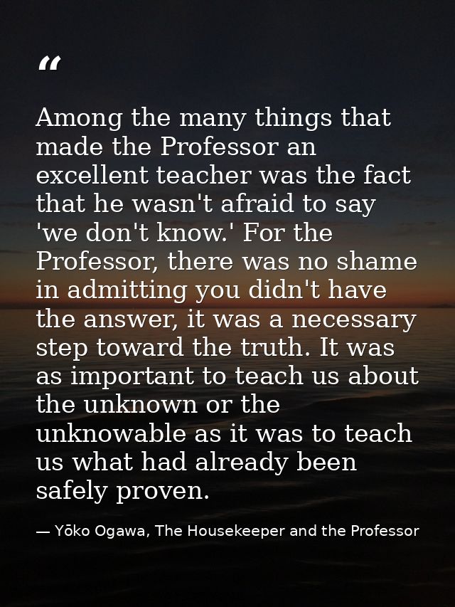 Among the many things that made the Professor an excellent teacher was the fact that he wasn't afraid to say 'we don't k — Yōko Ogawa, The Housekeeper and the Professor