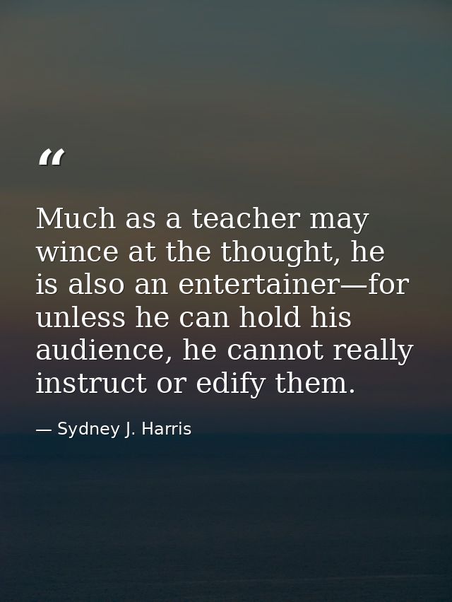 Much as a teacher may wince at the thought, he is also an entertainer—for unless he can hold his audience, he cannot rea — Sydney J. Harris