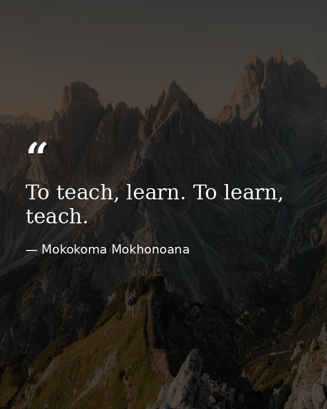 To teach, learn. To learn, teach. — Mokokoma Mokhonoana