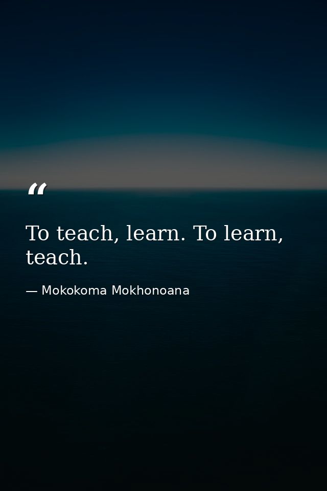 To teach, learn. To learn, teach. — Mokokoma Mokhonoana