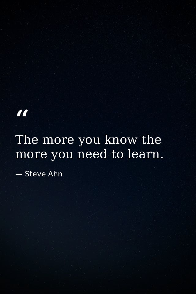 The more you know the more you need to learn. — Steve Ahn
