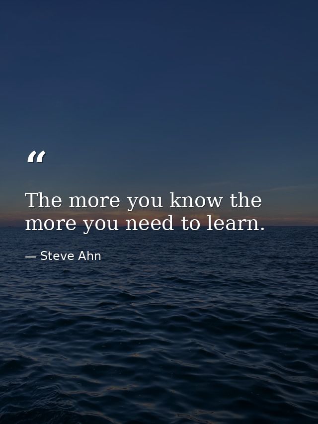 The more you know the more you need to learn. — Steve Ahn